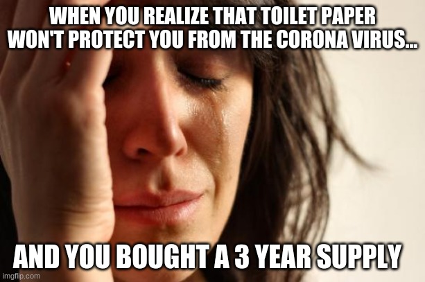 First World Problems Meme | WHEN YOU REALIZE THAT TOILET PAPER WON'T PROTECT YOU FROM THE CORONA VIRUS... AND YOU BOUGHT A 3 YEAR SUPPLY | image tagged in memes,first world problems | made w/ Imgflip meme maker