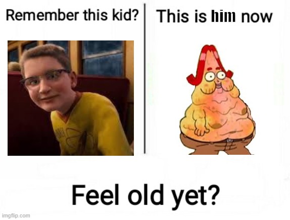 Do you get it? | him | image tagged in feel old yet | made w/ Imgflip meme maker