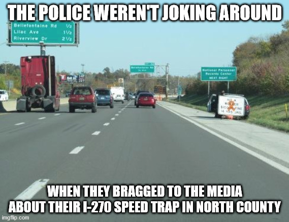 THE POLICE WEREN'T JOKING AROUND; WHEN THEY BRAGGED TO THE MEDIA ABOUT THEIR I-270 SPEED TRAP IN NORTH COUNTY | image tagged in road,police,speeding | made w/ Imgflip meme maker