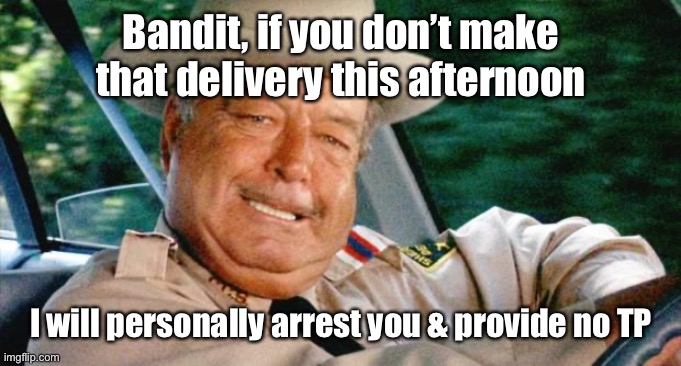 Buford T. Justice | Bandit, if you don’t make that delivery this afternoon I will personally arrest you & provide no TP | image tagged in buford t justice | made w/ Imgflip meme maker