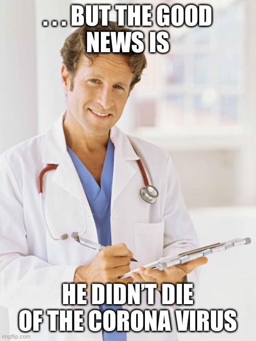 Doctor | . . . BUT THE GOOD
NEWS IS HE DIDN’T DIE OF THE CORONA VIRUS | image tagged in doctor | made w/ Imgflip meme maker