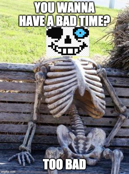 Waiting Skeleton | YOU WANNA HAVE A BAD TIME? TOO BAD | image tagged in memes,waiting skeleton | made w/ Imgflip meme maker
