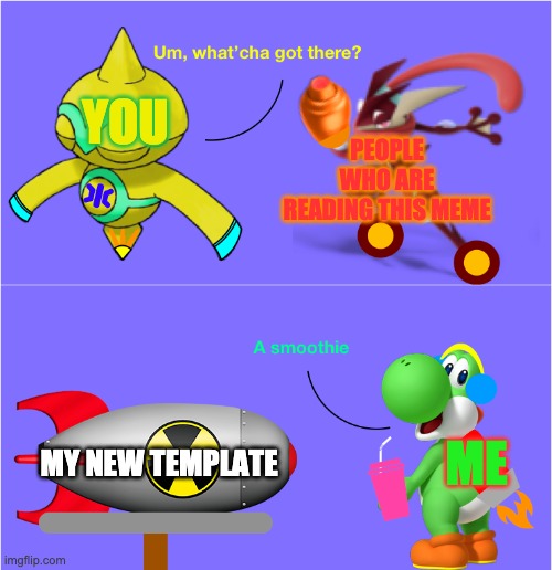 PEOPLE WHO ARE READING THIS MEME; YOU; ME; MY NEW TEMPLATE | image tagged in smoothie jet | made w/ Imgflip meme maker