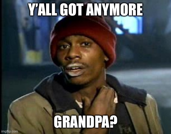 Yall Got Any More Of | Y’ALL GOT ANYMORE GRANDPA? | image tagged in yall got any more of | made w/ Imgflip meme maker