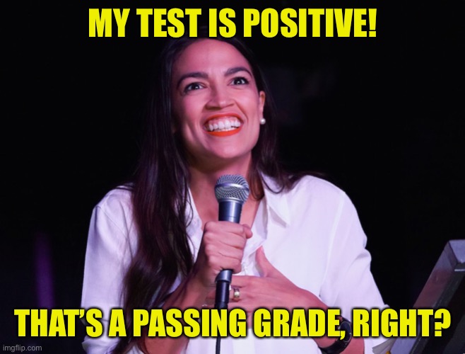 AOC Crazy | MY TEST IS POSITIVE! THAT’S A PASSING GRADE, RIGHT? | image tagged in aoc crazy | made w/ Imgflip meme maker