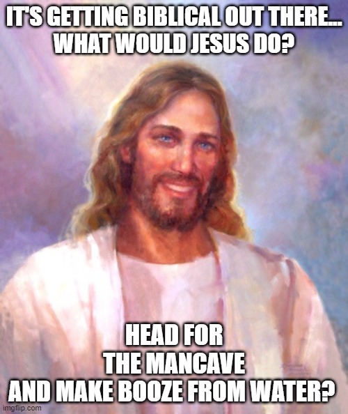 Smiling Jesus Meme | IT'S GETTING BIBLICAL OUT THERE...
WHAT WOULD JESUS DO? HEAD FOR THE MANCAVE AND MAKE BOOZE FROM WATER? | image tagged in memes,smiling jesus | made w/ Imgflip meme maker