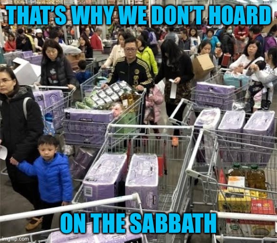 Stupid Toilet Paper Buying Frenzy | THAT’S WHY WE DON’T HOARD ON THE SABBATH | image tagged in stupid toilet paper buying frenzy | made w/ Imgflip meme maker