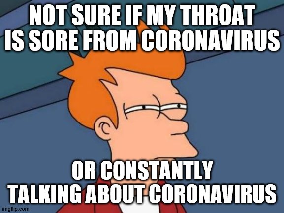 Futurama Fry | NOT SURE IF MY THROAT IS SORE FROM CORONAVIRUS; OR CONSTANTLY TALKING ABOUT CORONAVIRUS | image tagged in memes,futurama fry | made w/ Imgflip meme maker