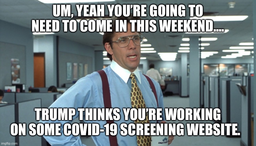Office Space Bill Lumbergh | UM, YEAH YOU’RE GOING TO NEED TO COME IN THIS WEEKEND.... TRUMP THINKS YOU’RE WORKING ON SOME COVID-19 SCREENING WEBSITE. | image tagged in office space bill lumbergh | made w/ Imgflip meme maker