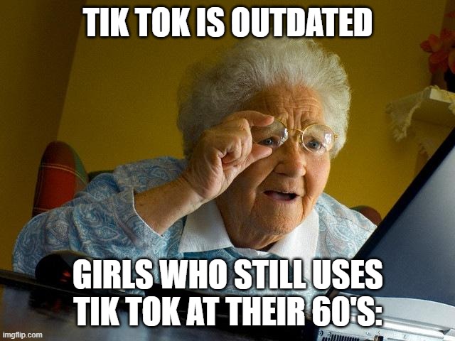 Grandma Finds The Internet Meme | TIK TOK IS OUTDATED; GIRLS WHO STILL USES TIK TOK AT THEIR 60'S: | image tagged in memes,grandma finds the internet | made w/ Imgflip meme maker