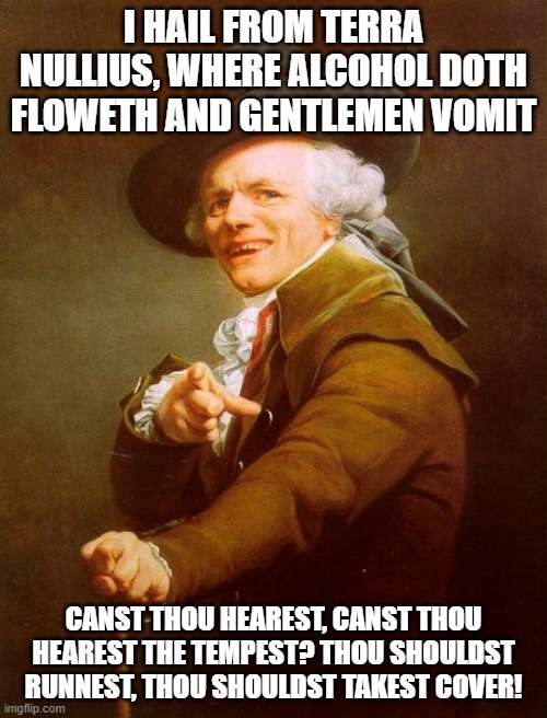 Because I the creator of this meme am Australian, it's so appropriate for me | I HAIL FROM TERRA NULLIUS, WHERE ALCOHOL DOTH FLOWETH AND GENTLEMEN VOMIT; CANST THOU HEAREST, CANST THOU HEAREST THE TEMPEST? THOU SHOULDST RUNNEST, THOU SHOULDST TAKEST COVER! | image tagged in memes,joseph ducreux | made w/ Imgflip meme maker