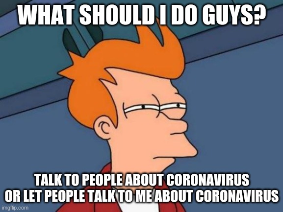 Futurama Fry Meme | WHAT SHOULD I DO GUYS? TALK TO PEOPLE ABOUT CORONAVIRUS OR LET PEOPLE TALK TO ME ABOUT CORONAVIRUS | image tagged in memes,futurama fry | made w/ Imgflip meme maker