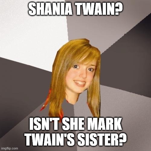 Musically Oblivious 8th Grader Meme | SHANIA TWAIN? ISN'T SHE MARK TWAIN'S SISTER? | image tagged in memes,musically oblivious 8th grader | made w/ Imgflip meme maker