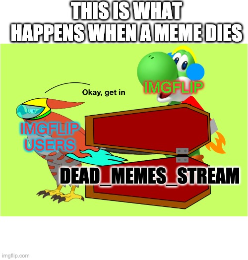 THIS IS WHAT HAPPENS WHEN A MEME DIES; IMGFLIP; IMGFLIP USERS; DEAD_MEMES_STREAM | image tagged in okay get in nova | made w/ Imgflip meme maker