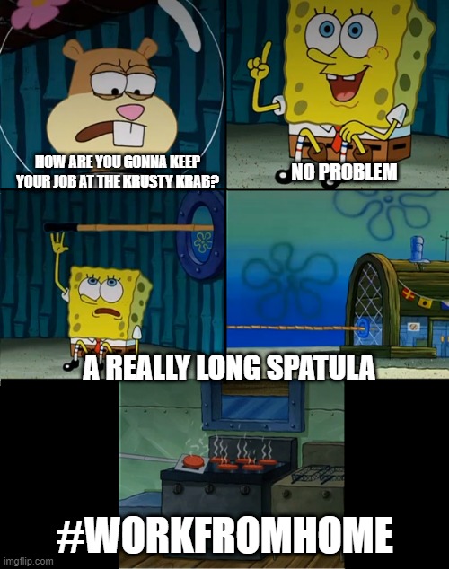  HOW ARE YOU GONNA KEEP YOUR JOB AT THE KRUSTY KRAB? NO PROBLEM; A REALLY LONG SPATULA; #WORKFROMHOME | image tagged in indoors,workfromhome | made w/ Imgflip meme maker