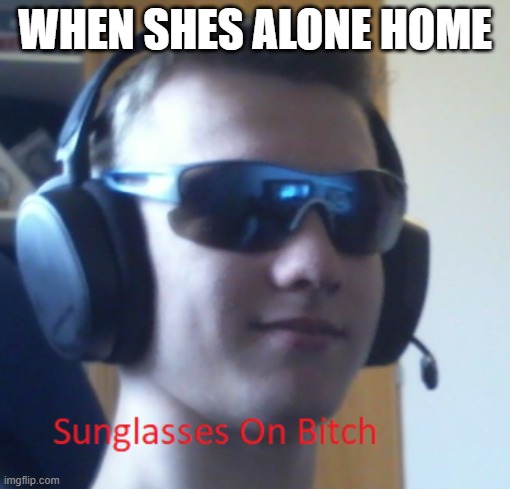 WHEN SHES ALONE HOME | image tagged in funny meme,homemade | made w/ Imgflip meme maker