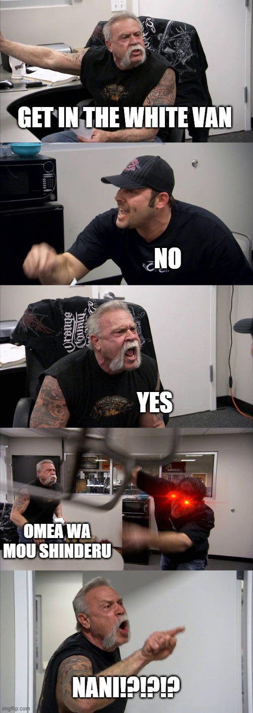 American Chopper Argument | GET IN THE WHITE VAN; NO; YES; OMEA WA MOU SHINDERU; NANI!?!?!? | image tagged in memes,american chopper argument | made w/ Imgflip meme maker