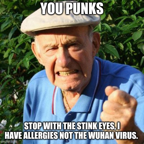 It's the end of the world and I feel fine | YOU PUNKS; STOP WITH THE STINK EYES, I HAVE ALLERGIES NOT THE WUHAN VIRUS. | image tagged in angry old man,ccr,you punks,allergies,covid-19,do not panic | made w/ Imgflip meme maker