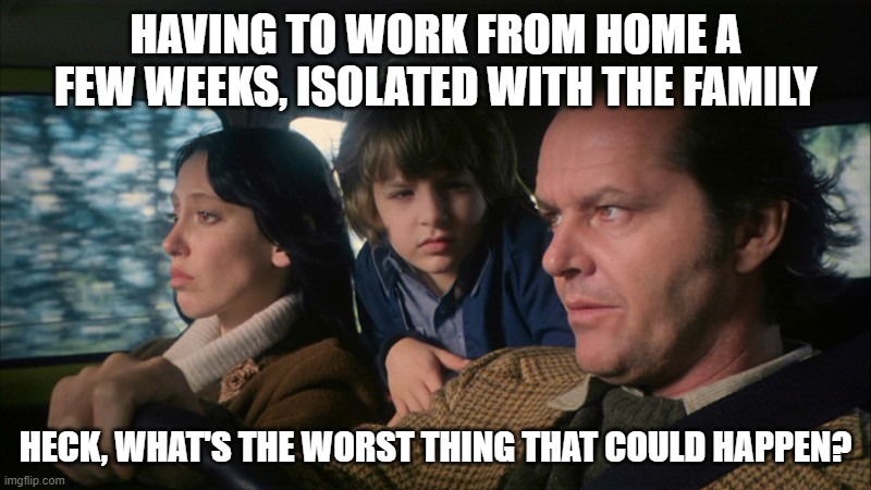 This Corona virus thing will have a lot to answer for... | HAVING TO WORK FROM HOME A FEW WEEKS, ISOLATED WITH THE FAMILY; HECK, WHAT'S THE WORST THING THAT COULD HAPPEN? | image tagged in the shining,coronavirus,corona | made w/ Imgflip meme maker