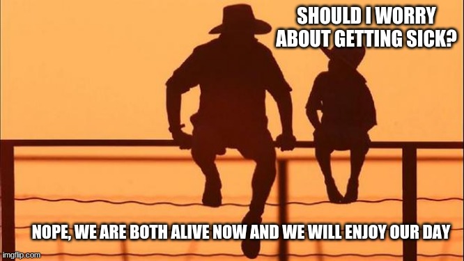 Cowboy Wisdom on perspective | SHOULD I WORRY ABOUT GETTING SICK? NOPE, WE ARE BOTH ALIVE NOW AND WE WILL ENJOY OUR DAY | image tagged in cowboy father and son,cowboy wisdom,perspective,today is a great day,look forward,you will be fine | made w/ Imgflip meme maker
