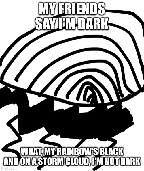 I might be dark... | MY FRIENDS SAY I’M DARK; WHAT, MY RAINBOW’S BLACK AND ON A STORM CLOUD, I’M NOT DARK | image tagged in black,rainbow,memes | made w/ Imgflip meme maker