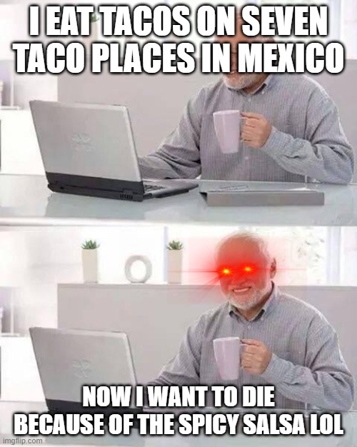 Hide the Pain Harold Meme | I EAT TACOS ON SEVEN TACO PLACES IN MEXICO; NOW I WANT TO DIE BECAUSE OF THE SPICY SALSA LOL | image tagged in memes,hide the pain harold | made w/ Imgflip meme maker