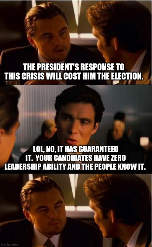 Trump wins again | THE PRESIDENT'S RESPONSE TO THIS CRISIS WILL COST HIM THE ELECTION. LOL, NO, IT HAS GUARANTEED IT.  YOUR CANDIDATES HAVE ZERO LEADERSHIP ABILITY AND THE PEOPLE KNOW IT. | image tagged in memes,inception,president trump,never biden,never bernie,leadership | made w/ Imgflip meme maker