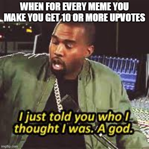 a god | WHEN FOR EVERY MEME YOU MAKE YOU GET 10 OR MORE UPVOTES | image tagged in a god | made w/ Imgflip meme maker