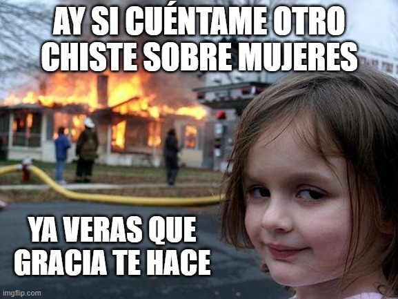 Disaster Girl Meme | AY SI CUÉNTAME OTRO CHISTE SOBRE MUJERES YA VERAS QUE GRACIA TE HACE | image tagged in memes,disaster girl | made w/ Imgflip meme maker