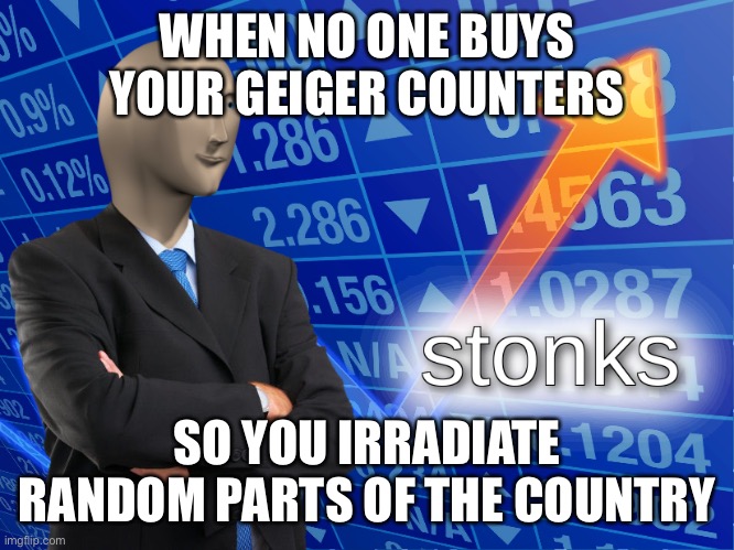 stonks | WHEN NO ONE BUYS YOUR GEIGER COUNTERS; SO YOU IRRADIATE RANDOM PARTS OF THE COUNTRY | image tagged in stonks | made w/ Imgflip meme maker