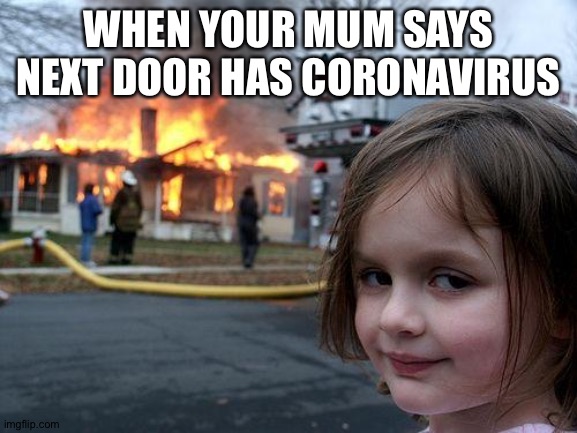 Disaster Girl | WHEN YOUR MUM SAYS NEXT DOOR HAS CORONAVIRUS | image tagged in memes,disaster girl | made w/ Imgflip meme maker