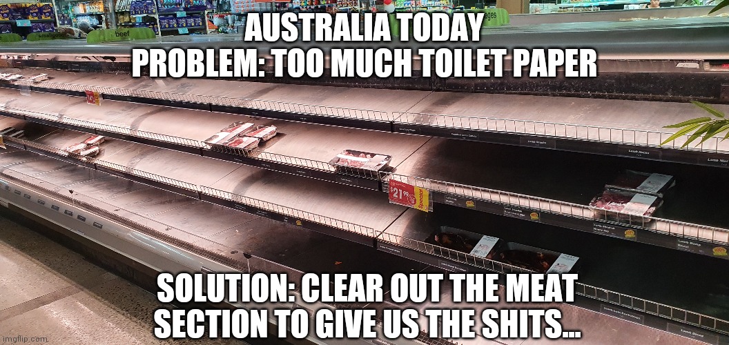 Australia today | AUSTRALIA TODAY
PROBLEM: TOO MUCH TOILET PAPER; SOLUTION: CLEAR OUT THE MEAT SECTION TO GIVE US THE SHITS... | image tagged in toilet paper,no more toilet paper,australia,coronavirus | made w/ Imgflip meme maker