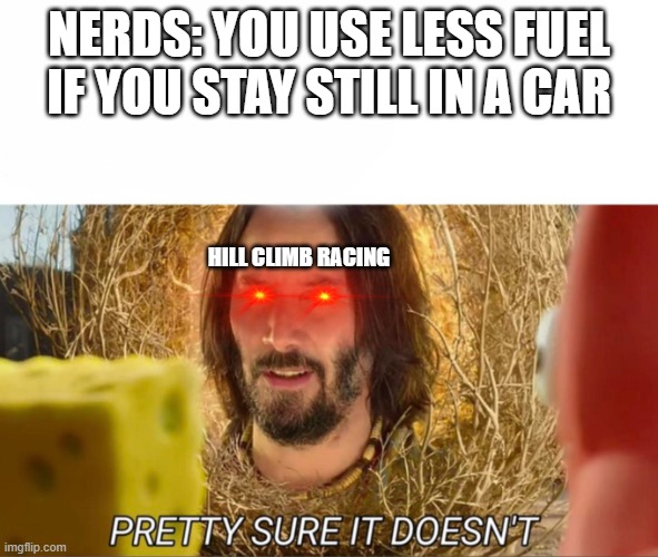 im pretty sure it doesnt | NERDS: YOU USE LESS FUEL IF YOU STAY STILL IN A CAR; HILL CLIMB RACING | image tagged in im pretty sure it doesnt | made w/ Imgflip meme maker