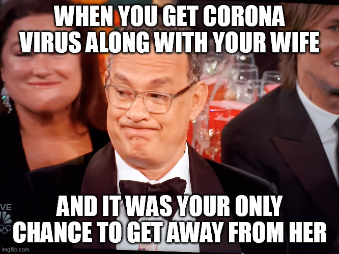 Tom Hanks Golden Globes | WHEN YOU GET CORONA VIRUS ALONG WITH YOUR WIFE; AND IT WAS YOUR ONLY CHANCE TO GET AWAY FROM HER | image tagged in tom hanks golden globes | made w/ Imgflip meme maker