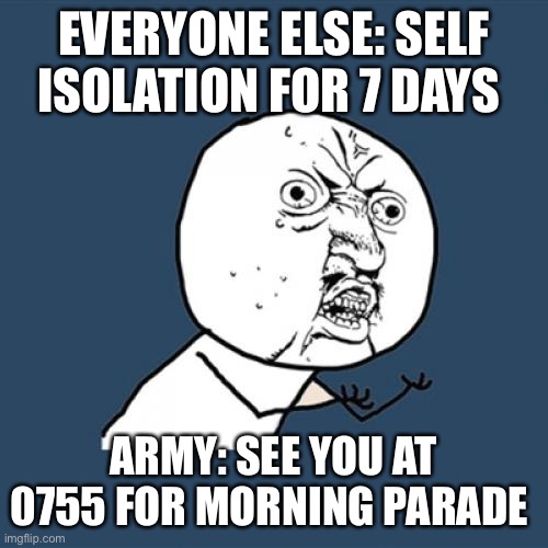 Y U No Meme | EVERYONE ELSE: SELF ISOLATION FOR 7 DAYS; ARMY: SEE YOU AT 0755 FOR MORNING PARADE | image tagged in memes,y u no | made w/ Imgflip meme maker