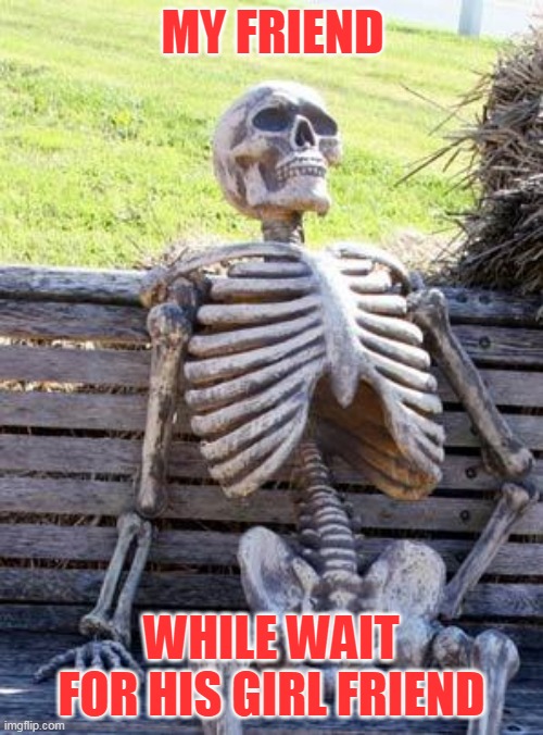 Waiting Skeleton Meme | MY FRIEND; WHILE WAIT FOR HIS GIRL FRIEND | image tagged in memes,waiting skeleton | made w/ Imgflip meme maker