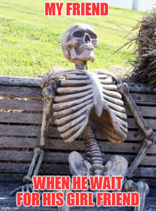 Waiting Skeleton Meme | MY FRIEND; WHEN HE WAIT FOR HIS GIRL FRIEND | image tagged in memes,waiting skeleton | made w/ Imgflip meme maker