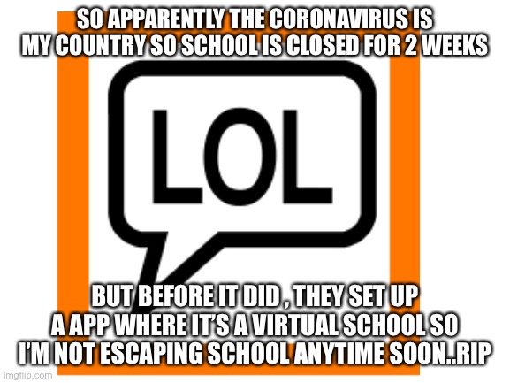 SO APPARENTLY THE CORONAVIRUS IS MY COUNTRY SO SCHOOL IS CLOSED FOR 2 WEEKS BUT BEFORE IT DID , THEY SET UP A APP WHERE IT’S A VIRTUAL SCHOO | made w/ Imgflip meme maker