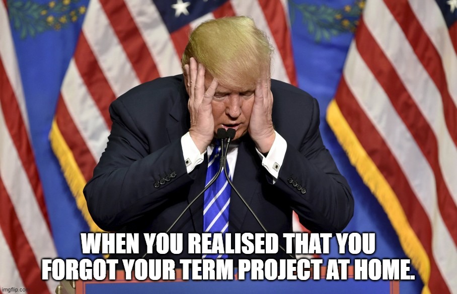 Cry baby Trump | WHEN YOU REALISED THAT YOU FORGOT YOUR TERM PROJECT AT HOME. | image tagged in cry baby trump | made w/ Imgflip meme maker