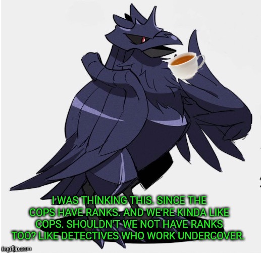 Sounds good or...? | I WAS THINKING THIS. SINCE THE COPS HAVE RANKS. AND WE'RE KINDA LIKE COPS. SHOULDN'T WE NOT HAVE RANKS TOO? LIKE DETECTIVES WHO WORK UNDERCOVER. | image tagged in the_tea_drinking_corviknight,lewdlice | made w/ Imgflip meme maker
