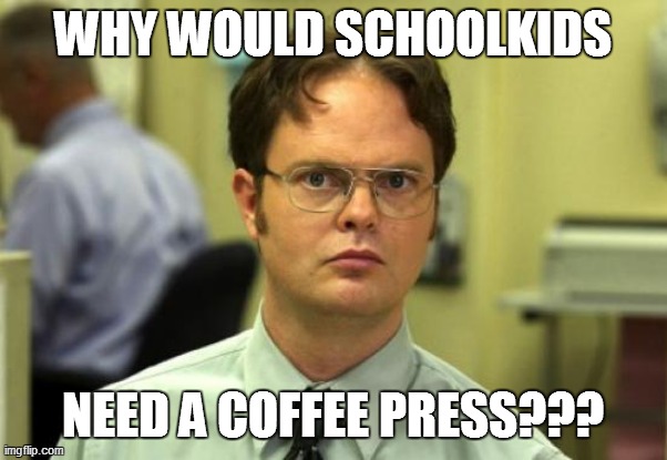 WHY WOULD SCHOOLKIDS NEED A COFFEE PRESS??? | made w/ Imgflip meme maker