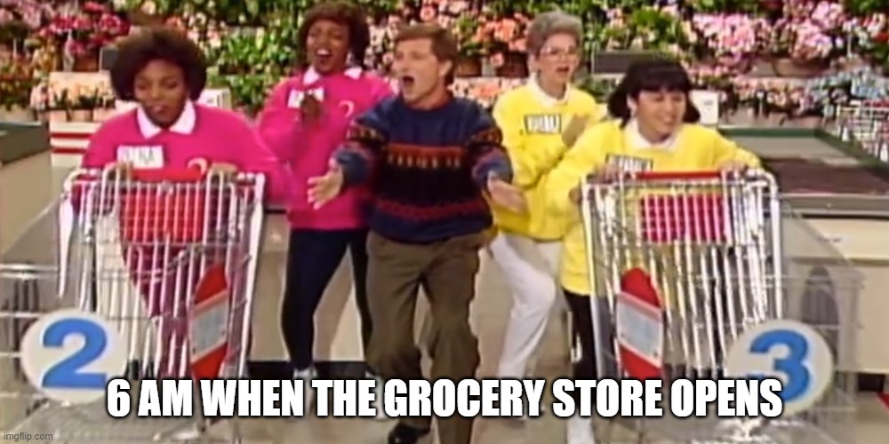 6am when the grocery store opens | 6 AM WHEN THE GROCERY STORE OPENS | image tagged in funny memes,coronavirus | made w/ Imgflip meme maker