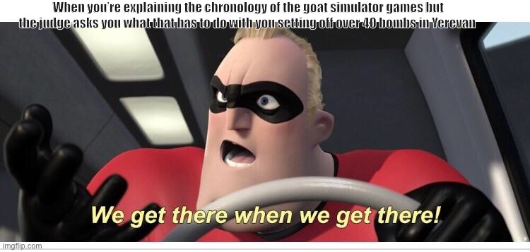 Incredibles meme Mr. Incredible. | When you’re explaining the chronology of the goat simulator games but the judge asks you what that has to do with you setting off over 40 bombs in Yerevan | image tagged in incredibles meme mr incredible | made w/ Imgflip meme maker