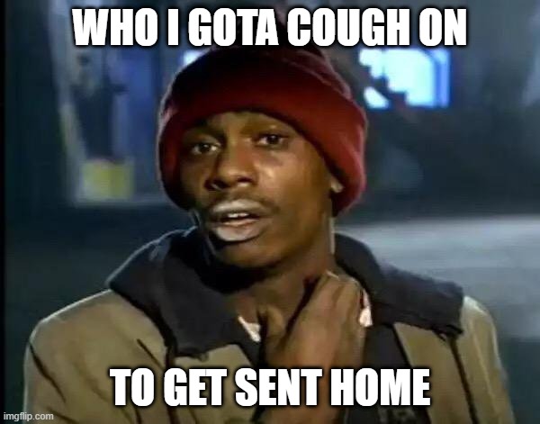 Can I work from home | WHO I GOTA COUGH ON; TO GET SENT HOME | image tagged in corona,coronavirus,cough,home,quarantine | made w/ Imgflip meme maker