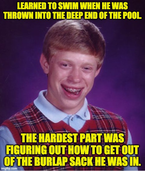 Bad Luck Brian Meme | LEARNED TO SWIM WHEN HE WAS THROWN INTO THE DEEP END OF THE POOL. THE HARDEST PART WAS FIGURING OUT HOW TO GET OUT OF THE BURLAP SACK HE WAS IN. | image tagged in memes,bad luck brian | made w/ Imgflip meme maker