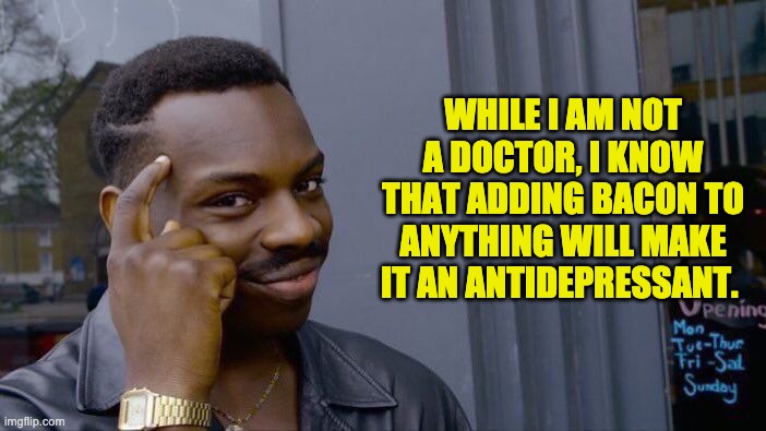 Roll Safe Think About It Meme | WHILE I AM NOT A DOCTOR, I KNOW THAT ADDING BACON TO ANYTHING WILL MAKE IT AN ANTIDEPRESSANT. | image tagged in memes,roll safe think about it | made w/ Imgflip meme maker