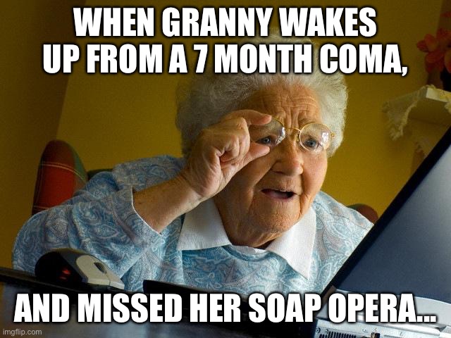 Grandma Finds The Internet Meme | WHEN GRANNY WAKES UP FROM A 7 MONTH COMA, AND MISSED HER SOAP OPERA... | image tagged in memes,grandma finds the internet | made w/ Imgflip meme maker