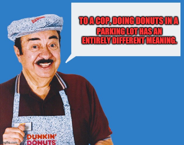 make the donuts | PARKING LOT HAS AN ENTIRELY DIFFERENT MEANING. TO A COP, DOING DONUTS IN A | image tagged in make the donuts | made w/ Imgflip meme maker