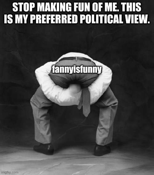 Head Up Ass | STOP MAKING FUN OF ME. THIS IS MY PREFERRED POLITICAL VIEW. fannyisfunny | image tagged in head up ass | made w/ Imgflip meme maker