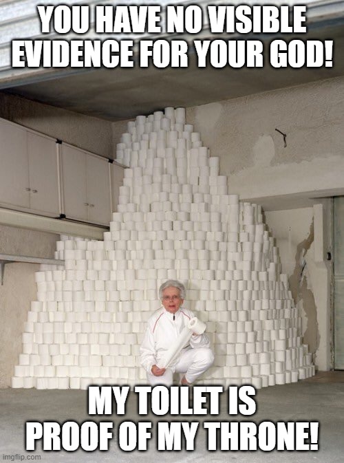 mountain of toilet paper | YOU HAVE NO VISIBLE EVIDENCE FOR YOUR GOD! MY TOILET IS PROOF OF MY THRONE! | image tagged in mountain of toilet paper | made w/ Imgflip meme maker